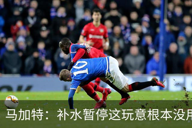 马加特：补水暂停这玩意根本没用，我2009年就已经不玩这一套了